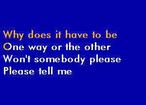 Why does it have 10 be
One way or the other

Won't somebody please
Please tell me