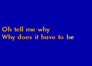 Oh tell me why

Why does it have to be