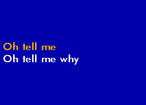 Oh tell me

Oh tell me why