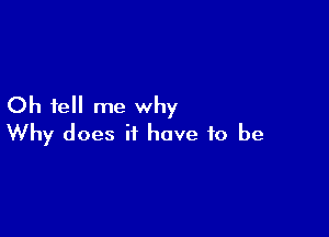 Oh tell me why

Why does it have to be