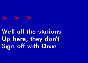 Well all the stations
Up here, they don't
Sign OH with Dixie