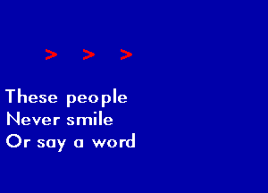 These people
Never smile
Or say a word