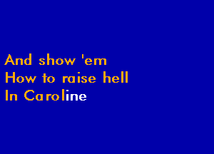 And show 'em

How to raise hell
In Ca roline