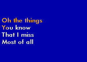 Oh the things

You know

That I miss
Most of all