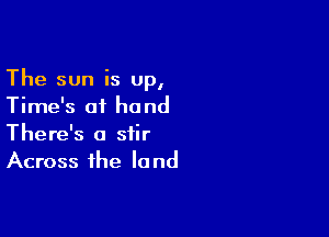 The sun is Up,
Time's of hand

There's a stir
Across the land
