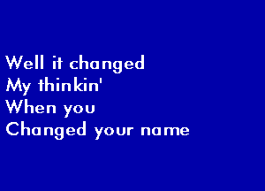 Well it changed
My fhinkin'

When you

Cha nged your no me