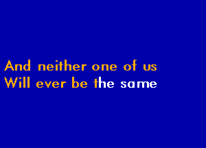 And neither one of us

Will ever be the same