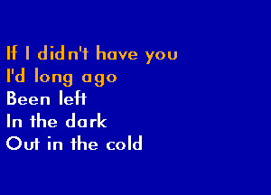 If I did n'f have you
I'd long ago

Been IeH
In the dark
Out in the cold