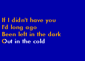 If I did n't have you
I'd long ago

Been leH in the dark
Out in the cold