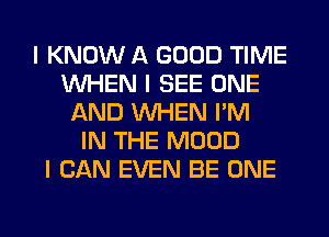 I KNOW A GOOD TIME
INHEN I SEE ONE
AND INHEN I'M
IN THE MOOD
I CAN EVEN BE ONE