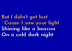 But I did n'f get lost
Cause I saw your light

Shining like a beacon

On a cold dark night