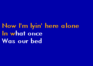 Now I'm lyin' here alone

In whoi once

Was our bed