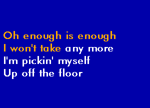 Oh enough is enough

I won't take any more

I'm pickin' myself

Up off the floor