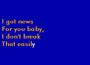 I got news
For you be by,

I don't break
Thai easily