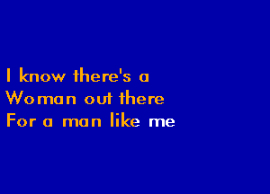 I know there's a

Woman out there
For a man like me