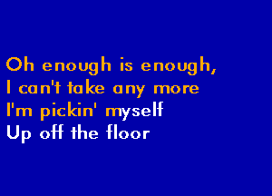 Oh enough is enough,
I can't take any more

I'm pickin' myself

Up off the floor