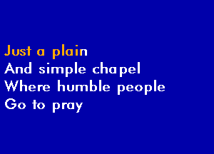 Just a plain
And simple chapel

Where humble people
(30 to pray