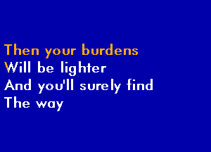 Then your burdens

Will be Iig hier

And you'll surely find
The way