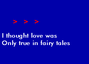 I thought love was
Only true in fairy tales
