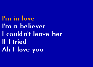 I'm in love
I'm a believer

I could n'i leave her
If I tried
Ah I love you