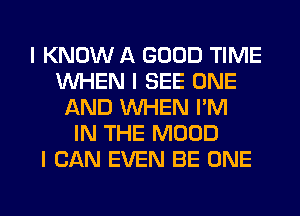 I KNOW A GOOD TIME
INHEN I SEE ONE
AND INHEN I'M
IN THE MOOD
I CAN EVEN BE ONE