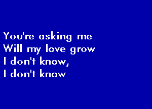 You're asking me
Will my love grow

I don't know,
I don't know