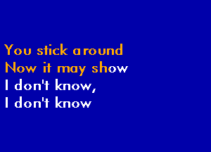 You stick around
Now it may show

I don't know,
I don't know