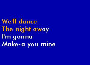 We'll dance
The night away

I'm gonna
Make-a you mine