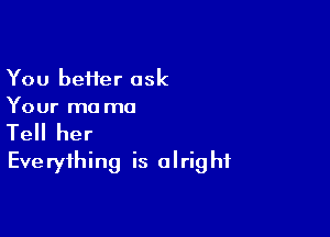 You beHer ask
Your ma mo

Tell her
Everything is alright