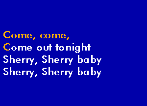 Come, come,
Come out tonight

Sherry, Sherry be by
Sherry, Sherry be by