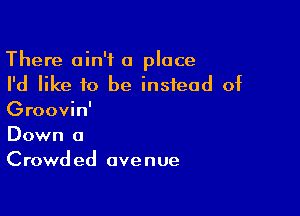 There ain't a place
I'd like to be instead of

Groovin'
Down a

Crowded avenue