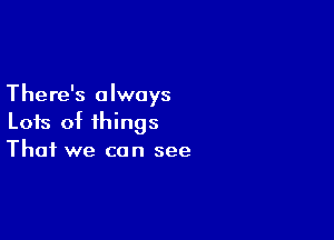 There's always

Lots of things
That we can see
