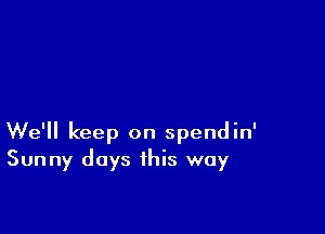 We'll keep on spendin'
Sunny days this way