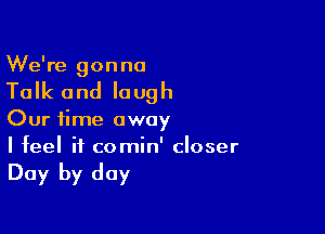 We're gonna

Talk and laugh

Our time away
I feel it comin' closer

Day by day