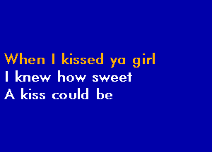 When I kissed ya girl

I knew how sweet

A kiss could be