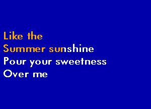 Like the

Summer sunshine

Pour your sweetness
Over me