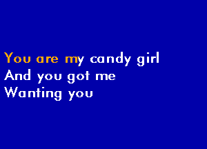 You are my candy girl

And you got me
Wanting you