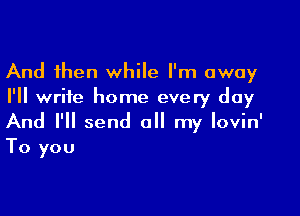 And then while I'm away
I'll write home every day

And I'll send all my lovin'
To you