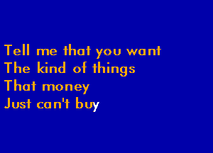 Tell me that you want

The kind of things

That money
Just can't buy