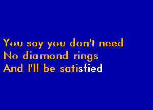 You say you don't need

No dio mond rings

And I'll be satisfied
