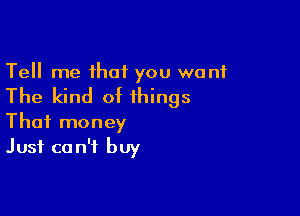 Tell me that you want

The kind of things

That money
Just can't buy