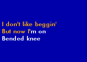I don't like beggin'

But now I'm on

Bended knee