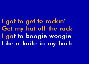 I got to get to rockin'

Get my hat off the rock
I got to boogie woogie
Like a knife in my back