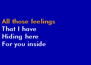 All those feelings
That I have

Hiding here

For you inside