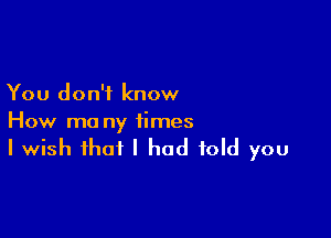 You don't know

How ma ny times
I wish that I had told you