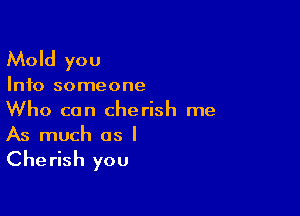 Mold you

Info someone

Who can cherish me
As much as I
Cherish you