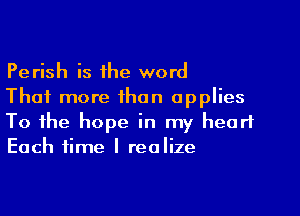 Perish is the word
That more than applies
To the hope in my heart
Each time I realize