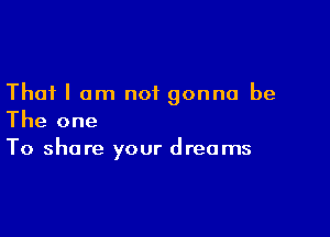 That I am not gonna be

The one
To share your dreams