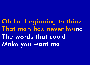 Oh I'm beginning to 1hink
That man has never found
The words ihaf could

Ma ke you we n1 me