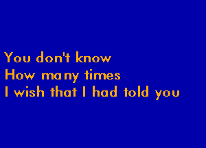 You don't know

How ma ny times
I wish that I had told you